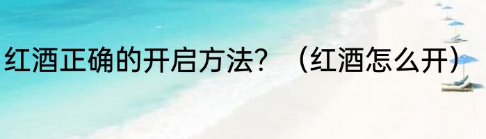 红酒正确的开启方法？（红酒怎么开）