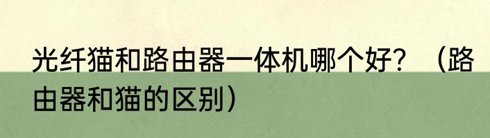 光纤猫和路由器一体机哪个好？（路由器和猫的区别）