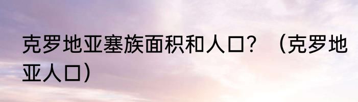 克罗地亚塞族面积和人口？（克罗地亚人口）