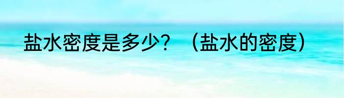 盐水密度是多少？（盐水的密度）