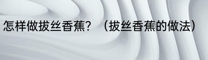 怎样做拔丝香蕉？（拔丝香蕉的做法）