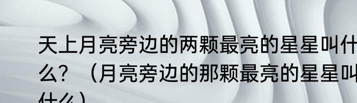 天上月亮旁边的两颗最亮的星星叫什么？（月亮旁边的那颗最亮的星星叫什么）