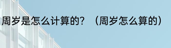 周岁是怎么计算的？（周岁怎么算的）