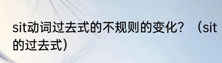 sit动词过去式的不规则的变化？（sit的过去式）