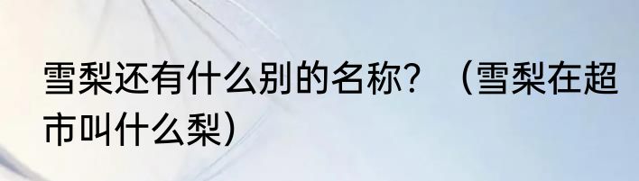雪梨还有什么别的名称？（雪梨在超市叫什么梨）