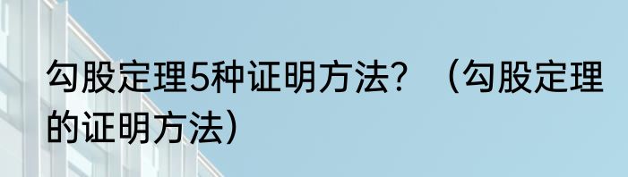 勾股定理5种证明方法？（勾股定理的证明方法）