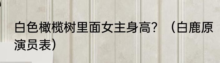 白色橄榄树里面女主身高？（白鹿原演员表）