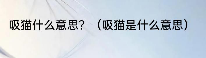 吸猫什么意思？（吸猫是什么意思）