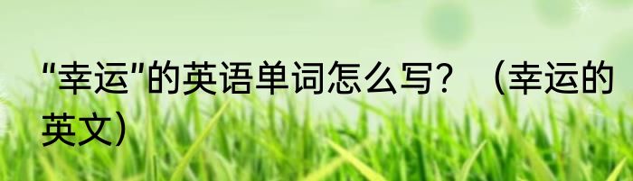 “幸运”的英语单词怎么写？（幸运的英文）