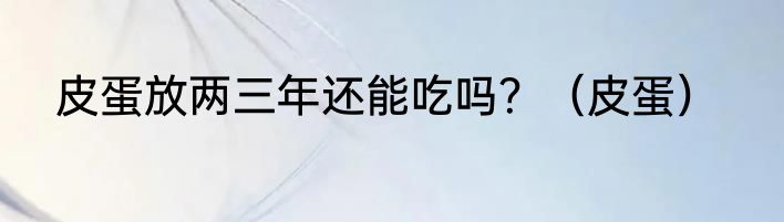 皮蛋放两三年还能吃吗？（皮蛋）