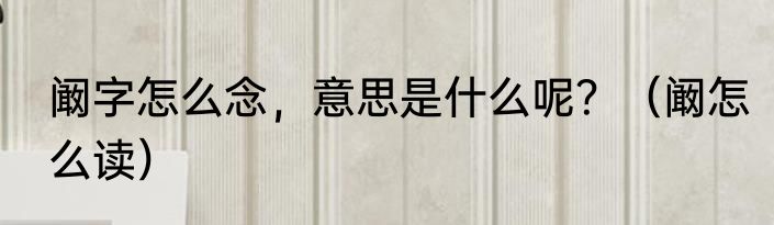 阚字怎么念，意思是什么呢？（阚怎么读）