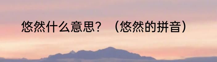 悠然什么意思？（悠然的拼音）
