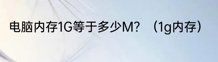 电脑内存1G等于多少M？（1g内存）