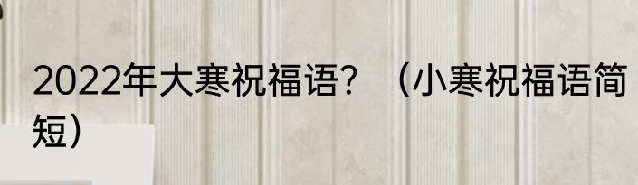 2022年大寒祝福语？（小寒祝福语简短）
