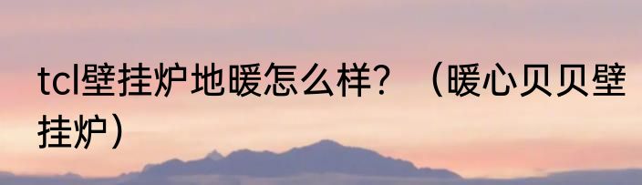 tcl壁挂炉地暖怎么样？（暖心贝贝壁挂炉）