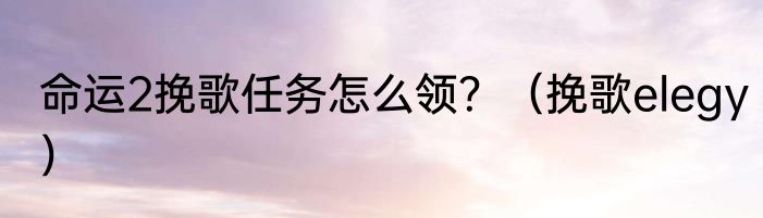 命运2挽歌任务怎么领？（挽歌elegy）