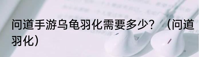 问道手游乌龟羽化需要多少？（问道羽化）