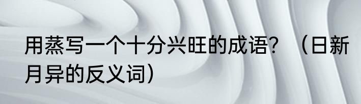 用蒸写一个十分兴旺的成语？（日新月异的反义词）