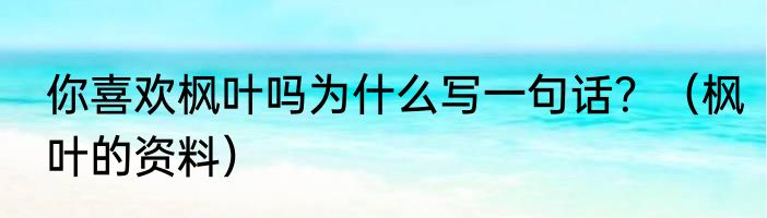 你喜欢枫叶吗为什么写一句话？（枫叶的资料）