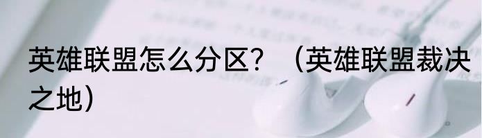 英雄联盟怎么分区？（英雄联盟裁决之地）