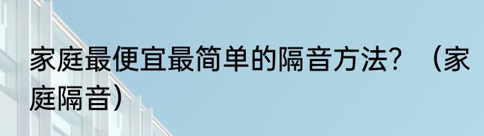 家庭最便宜最简单的隔音方法？（家庭隔音）