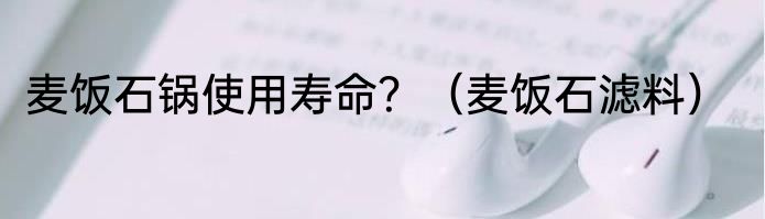麦饭石锅使用寿命？（麦饭石滤料）