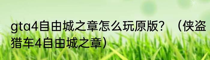 gta4自由城之章怎么玩原版？（侠盗猎车4自由城之章）