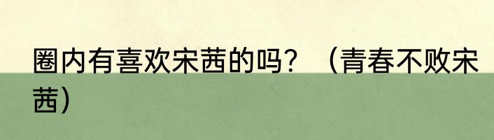 圈内有喜欢宋茜的吗？（青春不败宋茜）