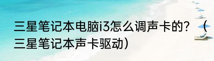 三星笔记本电脑i3怎么调声卡的？（三星笔记本声卡驱动）