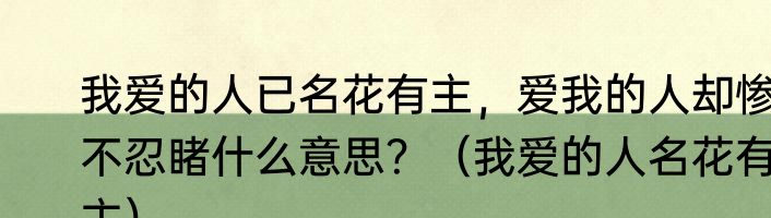 我爱的人已名花有主，爱我的人却惨不忍睹什么意思？（我爱的人名花有主）