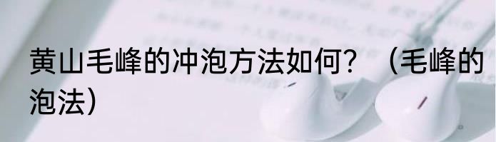 黄山毛峰的冲泡方法如何？（毛峰的泡法）