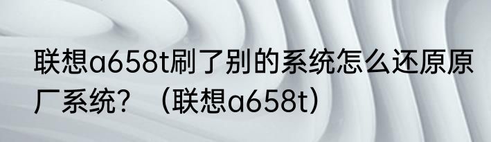 联想a658t刷了别的系统怎么还原原厂系统？（联想a658t）