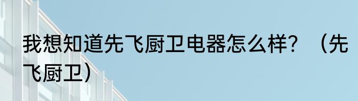 我想知道先飞厨卫电器怎么样？（先飞厨卫）
