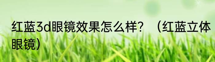 红蓝3d眼镜效果怎么样？（红蓝立体眼镜）