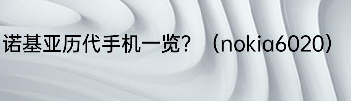 诺基亚历代手机一览？（nokia6020）