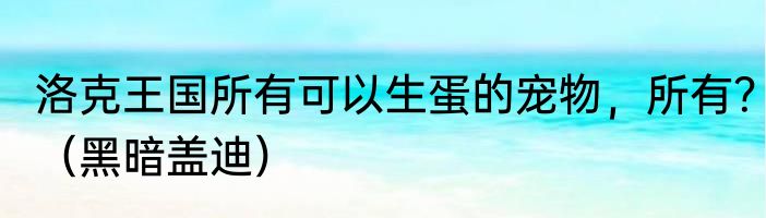 洛克王国所有可以生蛋的宠物，所有？（黑暗盖迪）