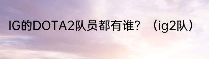 IG的DOTA2队员都有谁？（ig2队）