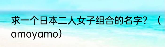 求一个日本二人女子组合的名字？（amoyamo）