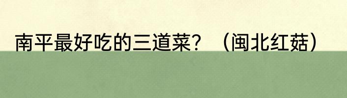 南平最好吃的三道菜？（闽北红菇）