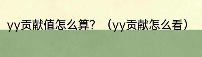 yy贡献值怎么算？（yy贡献怎么看）