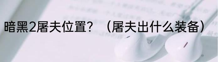 暗黑2屠夫位置？（屠夫出什么装备）