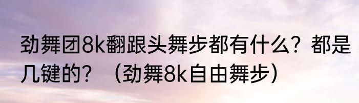 劲舞团8k翻跟头舞步都有什么？都是几键的？（劲舞8k自由舞步）