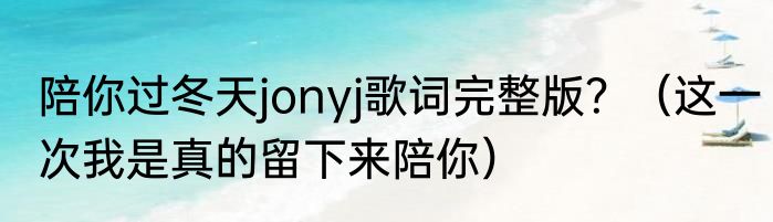 陪你过冬天jonyj歌词完整版？（这一次我是真的留下来陪你）