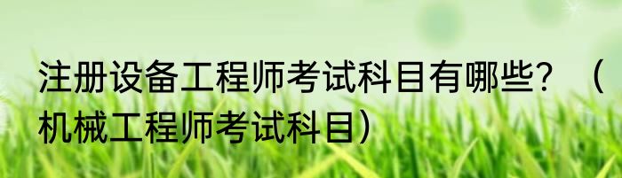 注册设备工程师考试科目有哪些？（机械工程师考试科目）
