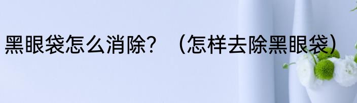 黑眼袋怎么消除？（怎样去除黑眼袋）