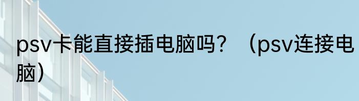 psv卡能直接插电脑吗？（psv连接电脑）