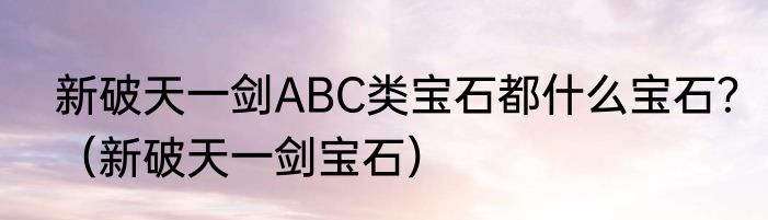 新破天一剑ABC类宝石都什么宝石？（新破天一剑宝石）