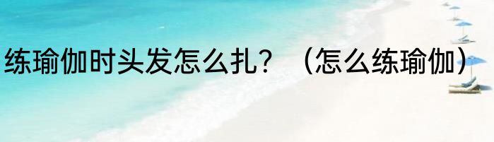 练瑜伽时头发怎么扎？（怎么练瑜伽）