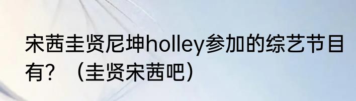 宋茜圭贤尼坤holley参加的综艺节目有？（圭贤宋茜吧）