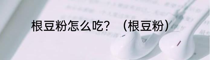 根豆粉怎么吃？（根豆粉）